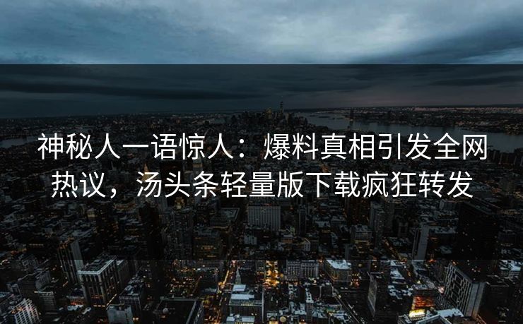 神秘人一语惊人：爆料真相引发全网热议，汤头条轻量版下载疯狂转发