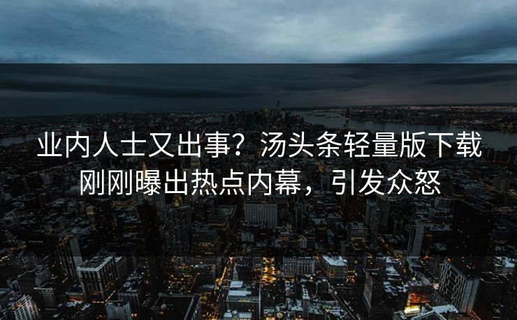 业内人士又出事？汤头条轻量版下载刚刚曝出热点内幕，引发众怒