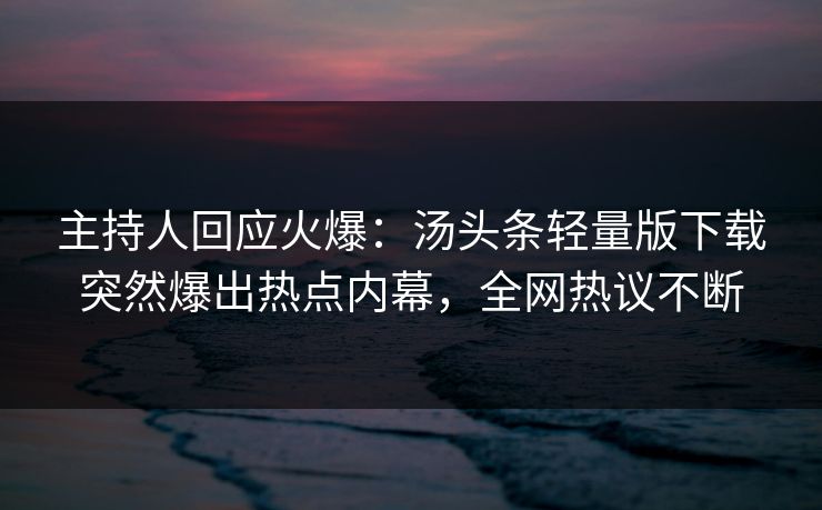 主持人回应火爆：汤头条轻量版下载突然爆出热点内幕，全网热议不断