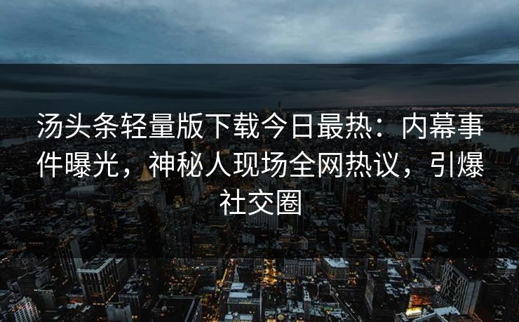 汤头条轻量版下载今日最热：内幕事件曝光，神秘人现场全网热议，引爆社交圈
