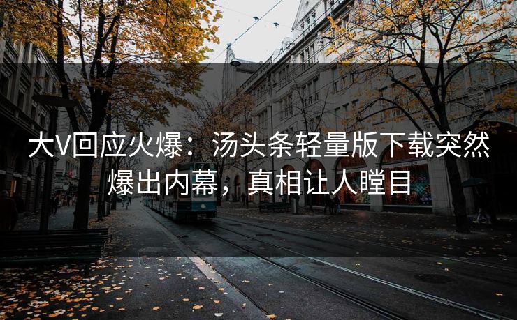 大V回应火爆：汤头条轻量版下载突然爆出内幕，真相让人瞠目