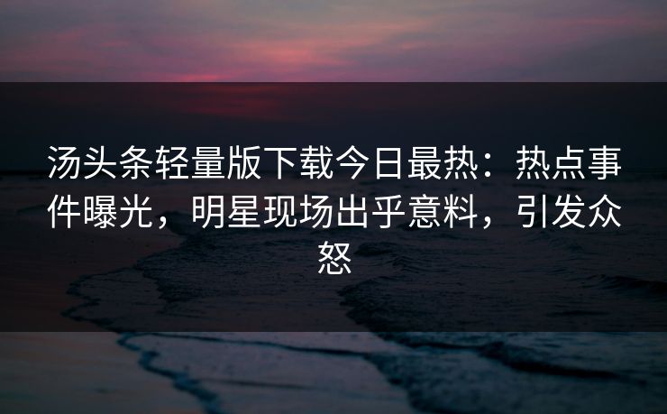 汤头条轻量版下载今日最热：热点事件曝光，明星现场出乎意料，引发众怒