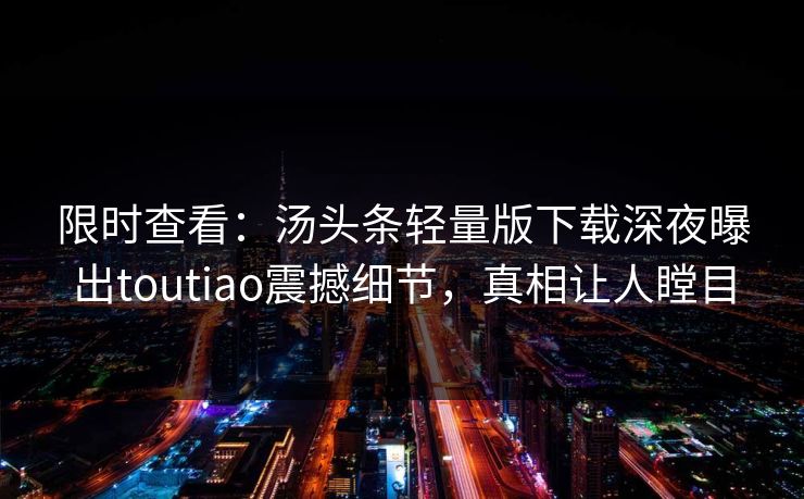 限时查看：汤头条轻量版下载深夜曝出toutiao震撼细节，真相让人瞠目