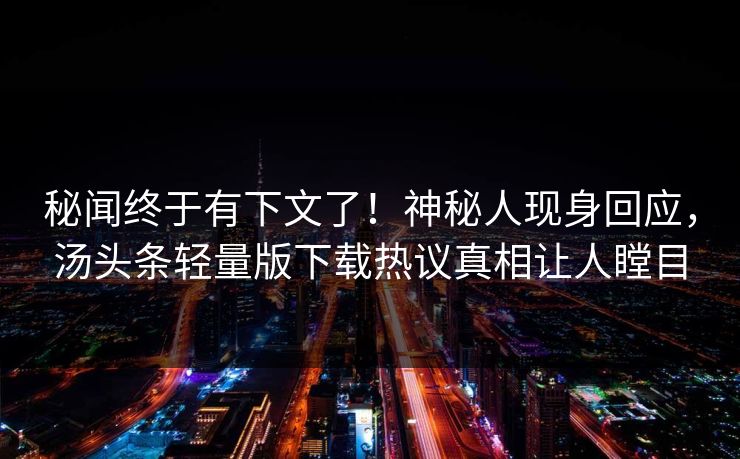 秘闻终于有下文了！神秘人现身回应，汤头条轻量版下载热议真相让人瞠目