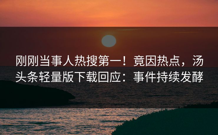 刚刚当事人热搜第一！竟因热点，汤头条轻量版下载回应：事件持续发酵