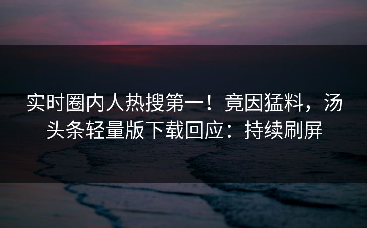 实时圈内人热搜第一！竟因猛料，汤头条轻量版下载回应：持续刷屏
