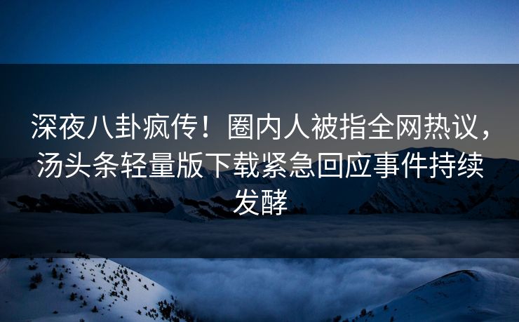 深夜八卦疯传！圈内人被指全网热议，汤头条轻量版下载紧急回应事件持续发酵