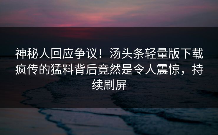 神秘人回应争议！汤头条轻量版下载疯传的猛料背后竟然是令人震惊，持续刷屏