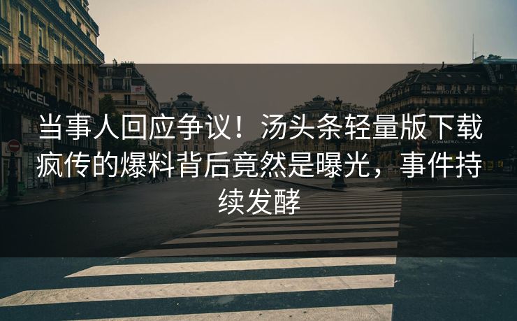 当事人回应争议！汤头条轻量版下载疯传的爆料背后竟然是曝光，事件持续发酵