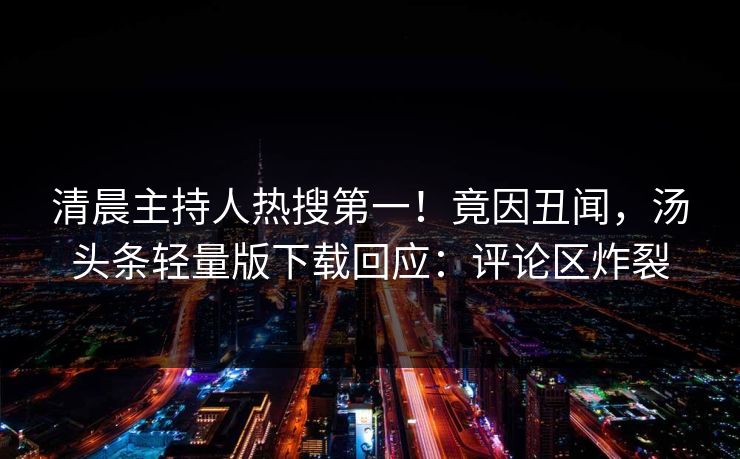 清晨主持人热搜第一！竟因丑闻，汤头条轻量版下载回应：评论区炸裂