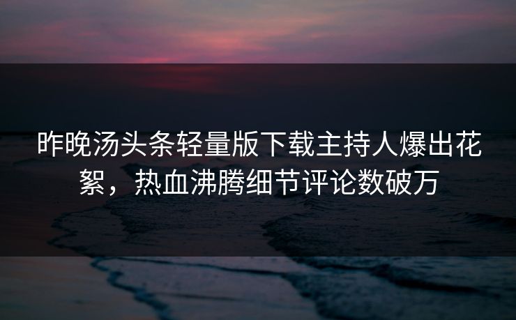 昨晚汤头条轻量版下载主持人爆出花絮，热血沸腾细节评论数破万