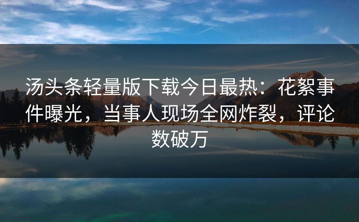 汤头条轻量版下载今日最热：花絮事件曝光，当事人现场全网炸裂，评论数破万