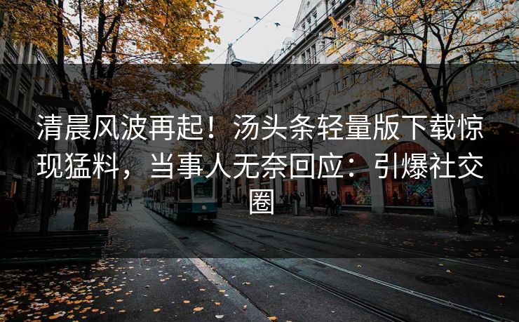 清晨风波再起！汤头条轻量版下载惊现猛料，当事人无奈回应：引爆社交圈