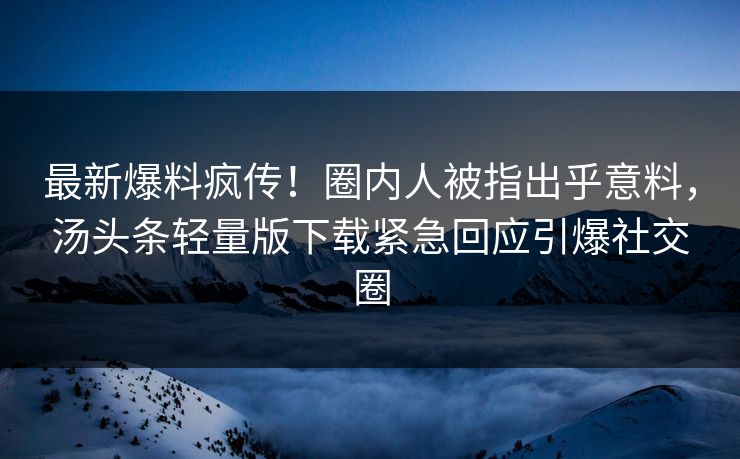 最新爆料疯传！圈内人被指出乎意料，汤头条轻量版下载紧急回应引爆社交圈