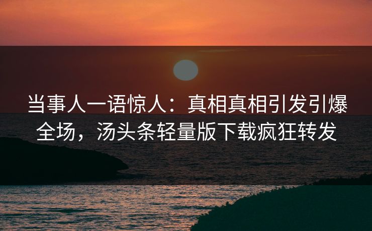 当事人一语惊人：真相真相引发引爆全场，汤头条轻量版下载疯狂转发