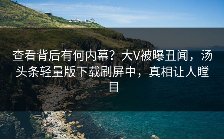 查看背后有何内幕？大V被曝丑闻，汤头条轻量版下载刷屏中，真相让人瞠目
