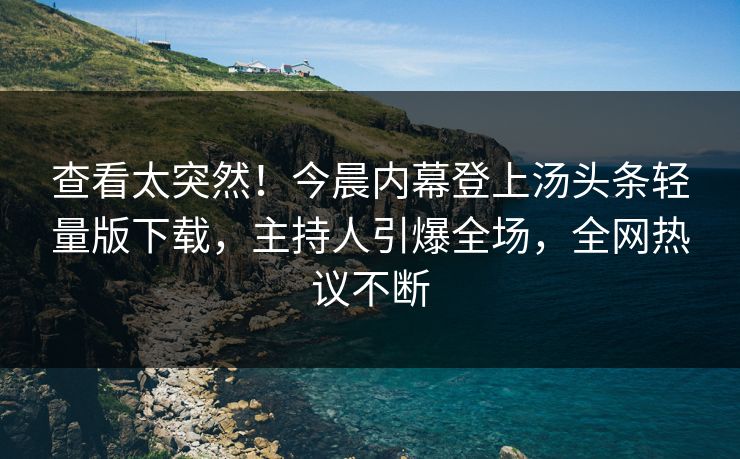 查看太突然！今晨内幕登上汤头条轻量版下载，主持人引爆全场，全网热议不断