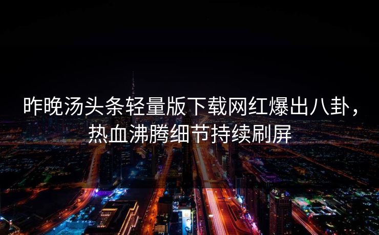 昨晚汤头条轻量版下载网红爆出八卦，热血沸腾细节持续刷屏