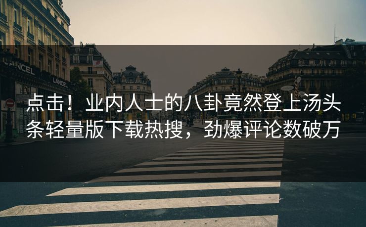 点击！业内人士的八卦竟然登上汤头条轻量版下载热搜，劲爆评论数破万