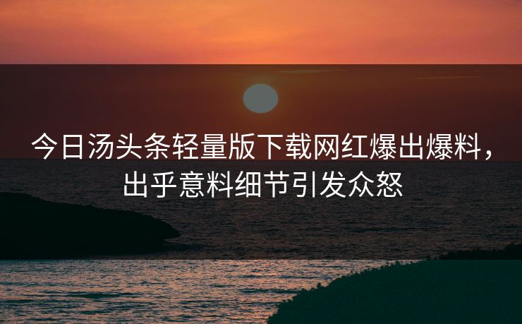 今日汤头条轻量版下载网红爆出爆料，出乎意料细节引发众怒