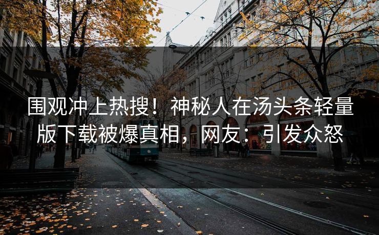围观冲上热搜！神秘人在汤头条轻量版下载被爆真相，网友：引发众怒