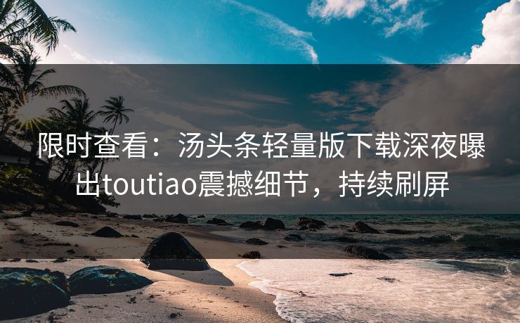限时查看：汤头条轻量版下载深夜曝出toutiao震撼细节，持续刷屏