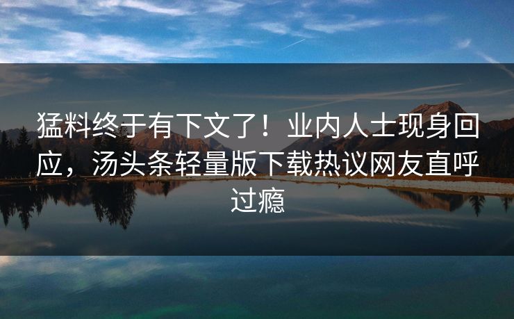 猛料终于有下文了！业内人士现身回应，汤头条轻量版下载热议网友直呼过瘾