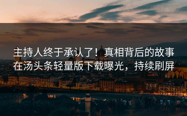 主持人终于承认了！真相背后的故事在汤头条轻量版下载曝光，持续刷屏