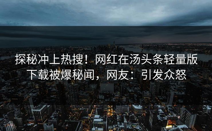 探秘冲上热搜！网红在汤头条轻量版下载被爆秘闻，网友：引发众怒