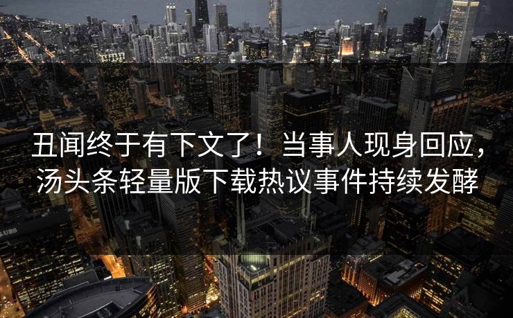 丑闻终于有下文了！当事人现身回应，汤头条轻量版下载热议事件持续发酵