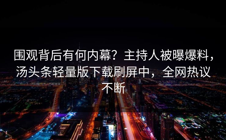 围观背后有何内幕？主持人被曝爆料，汤头条轻量版下载刷屏中，全网热议不断
