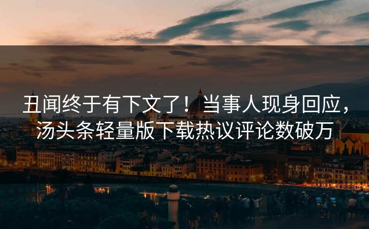 丑闻终于有下文了！当事人现身回应，汤头条轻量版下载热议评论数破万