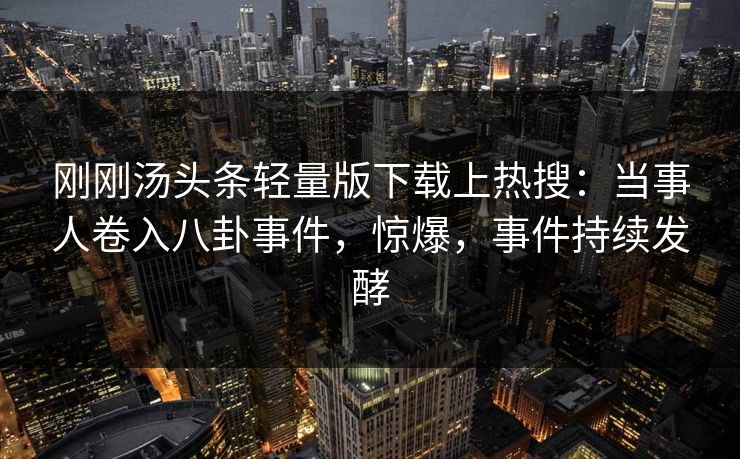 刚刚汤头条轻量版下载上热搜：当事人卷入八卦事件，惊爆，事件持续发酵