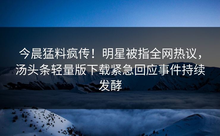 今晨猛料疯传！明星被指全网热议，汤头条轻量版下载紧急回应事件持续发酵