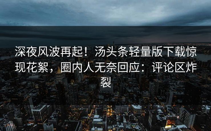 深夜风波再起！汤头条轻量版下载惊现花絮，圈内人无奈回应：评论区炸裂