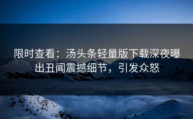 限时查看：汤头条轻量版下载深夜曝出丑闻震撼细节，引发众怒
