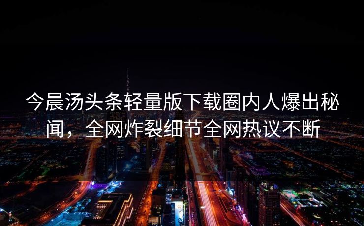 今晨汤头条轻量版下载圈内人爆出秘闻，全网炸裂细节全网热议不断