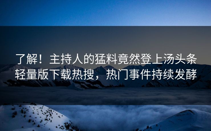 了解！主持人的猛料竟然登上汤头条轻量版下载热搜，热门事件持续发酵