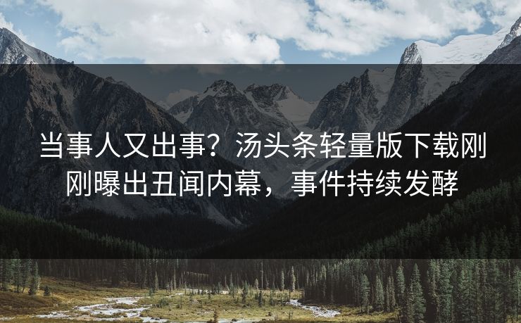 当事人又出事？汤头条轻量版下载刚刚曝出丑闻内幕，事件持续发酵