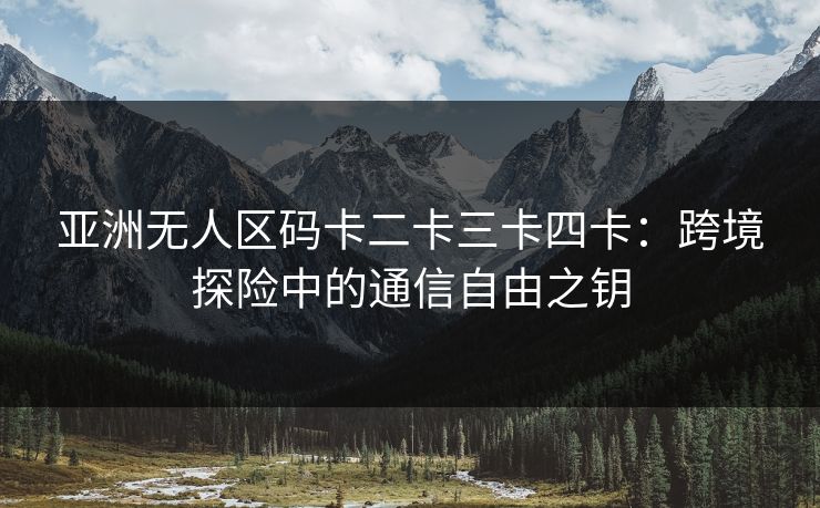 亚洲无人区码卡二卡三卡四卡：跨境探险中的通信自由之钥