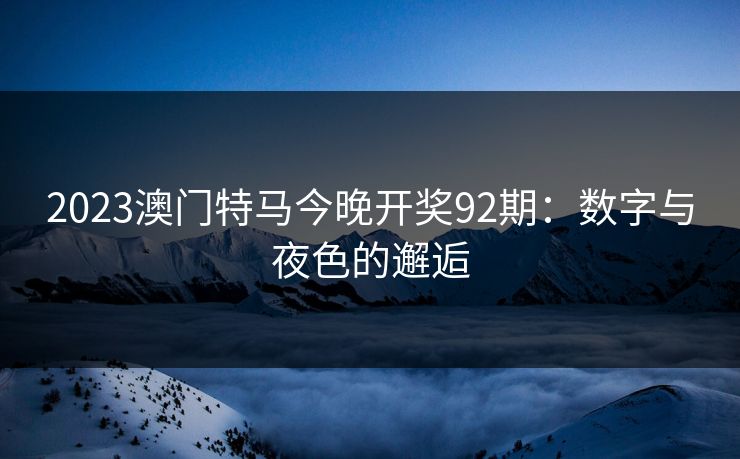 2023澳门特马今晚开奖92期：数字与夜色的邂逅