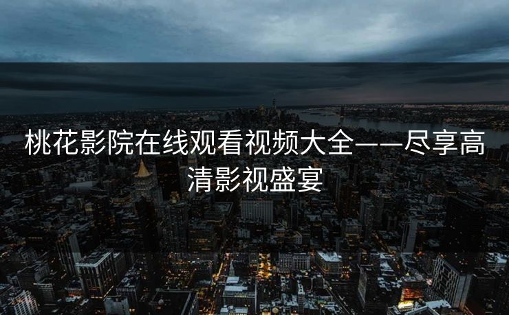 桃花影院在线观看视频大全——尽享高清影视盛宴