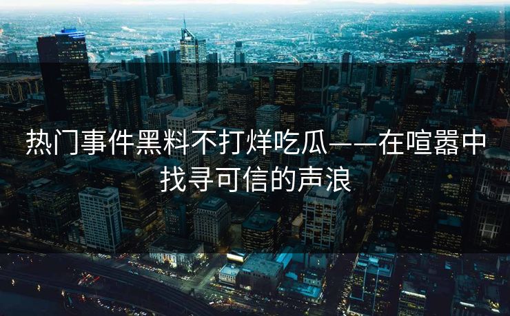 热门事件黑料不打烊吃瓜——在喧嚣中找寻可信的声浪