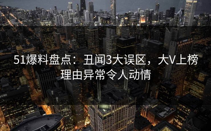 51爆料盘点：丑闻3大误区，大V上榜理由异常令人动情