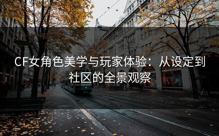 CF女角色美学与玩家体验：从设定到社区的全景观察