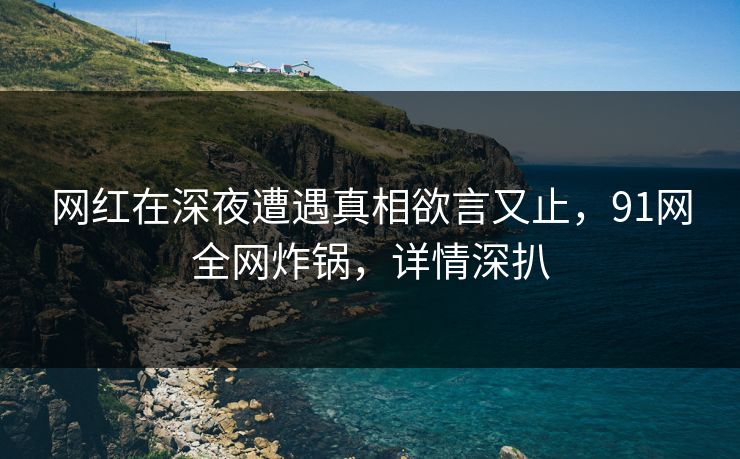 网红在深夜遭遇真相欲言又止，91网全网炸锅，详情深扒