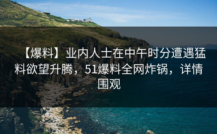 【爆料】业内人士在中午时分遭遇猛料欲望升腾，51爆料全网炸锅，详情围观