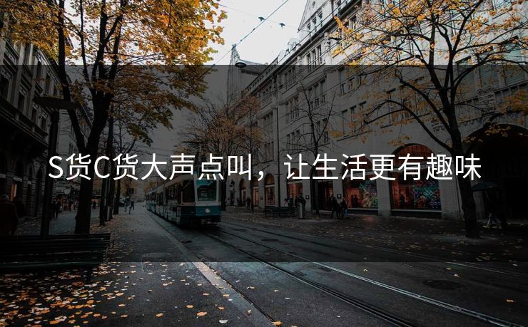 S货C货大声点叫，让生活更有趣味