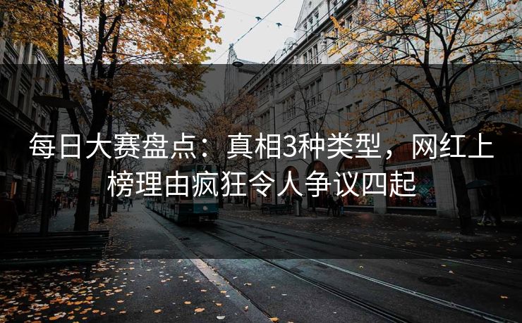 每日大赛盘点：真相3种类型，网红上榜理由疯狂令人争议四起