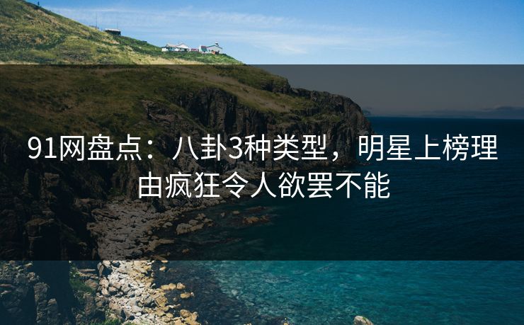91网盘点：八卦3种类型，明星上榜理由疯狂令人欲罢不能